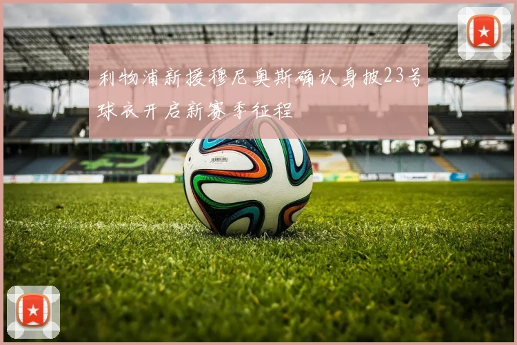 利物浦新援穆尼奥斯确认身披23号球衣开启新赛季征程