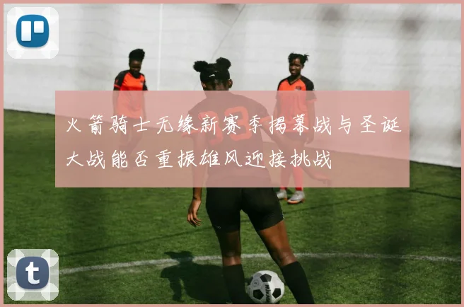火箭骑士无缘新赛季揭幕战与圣诞大战能否重振雄风迎接挑战