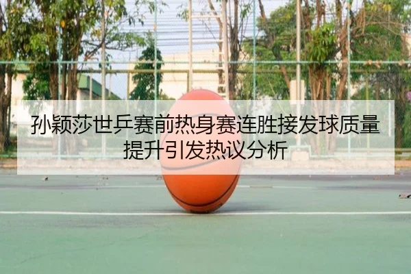 孙颖莎世乒赛前热身赛连胜接发球质量提升引发热议分析