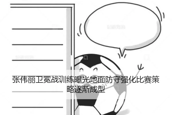 张伟丽卫冕战训练曝光地面防守强化比赛策略逐渐成型