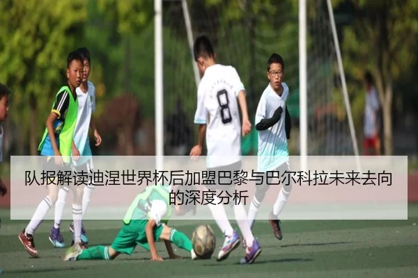 队报解读迪涅世界杯后加盟巴黎与巴尔科拉未来去向的深度分析