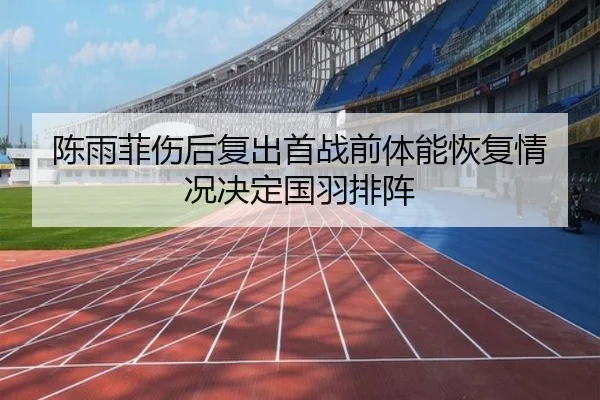 陈雨菲伤后复出首战前体能恢复情况决定国羽排阵