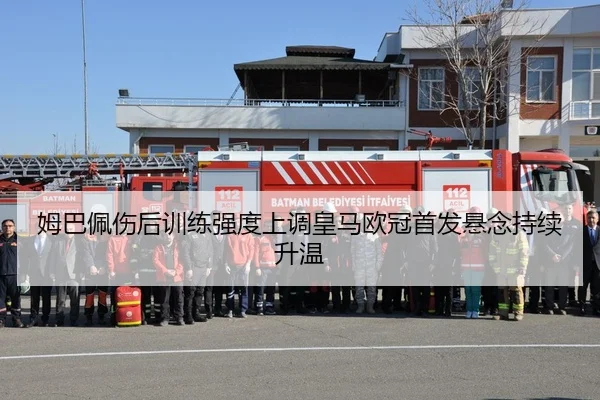 姆巴佩伤后训练强度上调皇马欧冠首发悬念持续升温