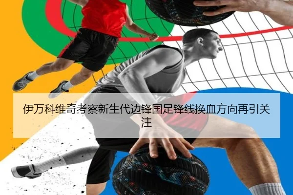 伊万科维奇考察新生代边锋国足锋线换血方向再引关注