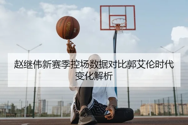 赵继伟新赛季控场数据对比郭艾伦时代变化解析